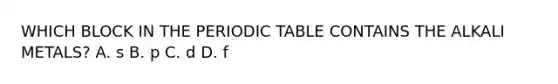 WHICH BLOCK IN THE PERIODIC TABLE CONTAINS THE ALKALI METALS? A. s B. p C. d D. f