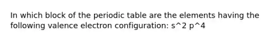 In which block of the periodic table are the elements having the following valence electron configuration: s^2 p^4