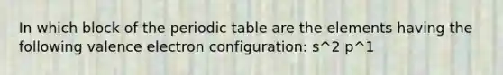 In which block of the periodic table are the elements having the following valence electron configuration: s^2 p^1