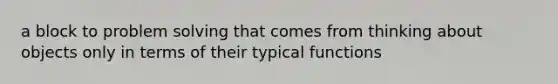 a block to problem solving that comes from thinking about objects only in terms of their typical functions