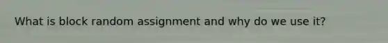 What is block random assignment and why do we use it?