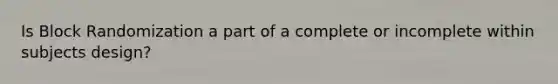 Is Block Randomization a part of a complete or incomplete within subjects design?