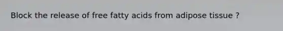 Block the release of free fatty acids from adipose tissue ?