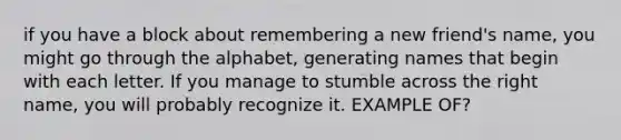 if you have a block about remembering a new friend's name, you might go through the alphabet, generating names that begin with each letter. If you manage to stumble across the right name, you will probably recognize it. EXAMPLE OF?