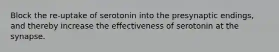 Block the re-uptake of serotonin into the presynaptic endings, and thereby increase the effectiveness of serotonin at the synapse.