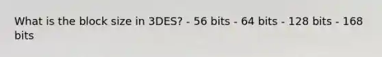 What is the block size in 3DES? - 56 bits - 64 bits - 128 bits - 168 bits