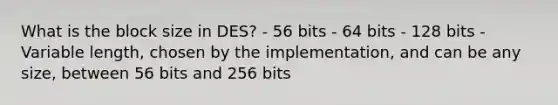 What is the block size in DES? - 56 bits - 64 bits - 128 bits - Variable length, chosen by the implementation, and can be any size, between 56 bits and 256 bits