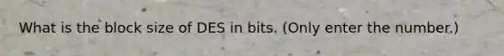 What is the block size of DES in bits. (Only enter the number.)