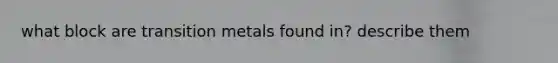 what block are transition metals found in? describe them