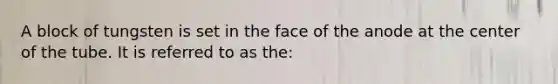 A block of tungsten is set in the face of the anode at the center of the tube. It is referred to as the: