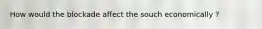 How would the blockade affect the souch economically ?