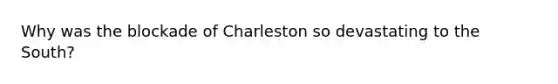 Why was the blockade of Charleston so devastating to the South?