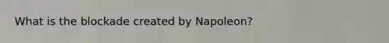 What is the blockade created by Napoleon?