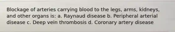 Blockage of arteries carrying blood to the legs, arms, kidneys, and other organs is: a. Raynaud disease b. Peripheral arterial disease c. Deep vein thrombosis d. Coronary artery disease