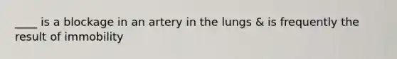____ is a blockage in an artery in the lungs & is frequently the result of immobility