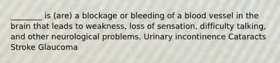 ________ is (are) a blockage or bleeding of a blood vessel in the brain that leads to weakness, loss of sensation, difficulty talking, and other neurological problems. Urinary incontinence Cataracts Stroke Glaucoma