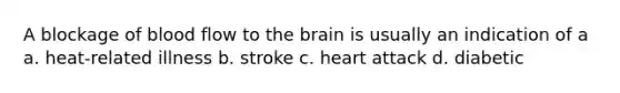 A blockage of blood flow to the brain is usually an indication of a a. heat-related illness b. stroke c. heart attack d. diabetic