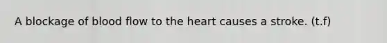 A blockage of blood flow to the heart causes a stroke. (t.f)