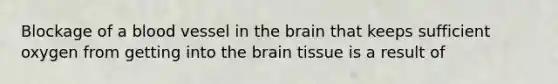 Blockage of a blood vessel in the brain that keeps sufficient oxygen from getting into the brain tissue is a result of