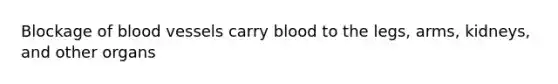 Blockage of blood vessels carry blood to the legs, arms, kidneys, and other organs