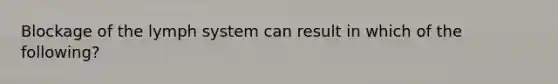 Blockage of the lymph system can result in which of the following?