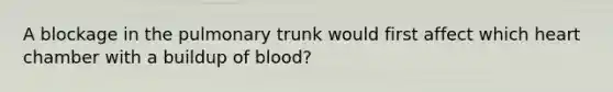 A blockage in the pulmonary trunk would first affect which heart chamber with a buildup of blood?