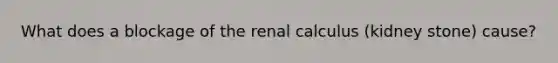 What does a blockage of the renal calculus (kidney stone) cause?