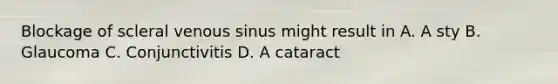 Blockage of scleral venous sinus might result in A. A sty B. Glaucoma C. Conjunctivitis D. A cataract