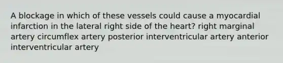 A blockage in which of these vessels could cause a myocardial infarction in the lateral right side of the heart? right marginal artery circumflex artery posterior interventricular artery anterior interventricular artery