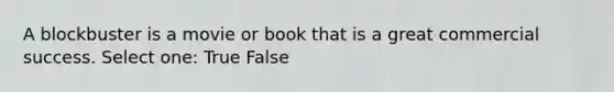 A blockbuster is a movie or book that is a great commercial success. Select one: True False