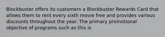 Blockbuster offers its customers a Blockbuster Rewards Card that allows them to rent every sixth movie free and provides various discounts throughout the year. The primary promotional objective of programs such as this is