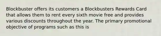 Blockbuster offers its customers a Blockbusters Rewards Card that allows them to rent every sixth movie free and provides various discounts throughout the year. The primary promotional objective of programs such as this is