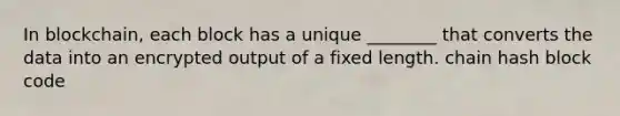 In blockchain, each block has a unique ________ that converts the data into an encrypted output of a fixed length. chain hash block code