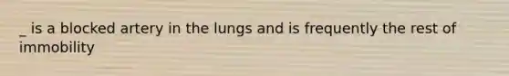 _ is a blocked artery in the lungs and is frequently the rest of immobility