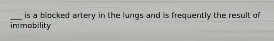 ___ is a blocked artery in the lungs and is frequently the result of immobility