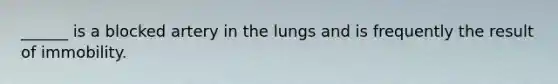 ______ is a blocked artery in the lungs and is frequently the result of immobility.