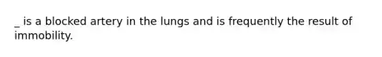 _ is a blocked artery in the lungs and is frequently the result of immobility.