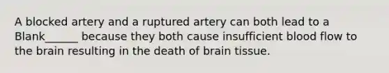 A blocked artery and a ruptured artery can both lead to a Blank______ because they both cause insufficient blood flow to the brain resulting in the death of brain tissue.