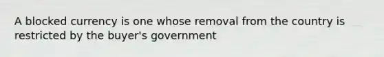 A blocked currency is one whose removal from the country is restricted by the buyer's government