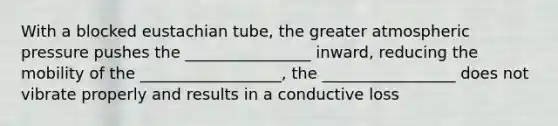 With a blocked eustachian tube, the greater atmospheric pressure pushes the ________________ inward, reducing the mobility of the __________________, the _________________ does not vibrate properly and results in a conductive loss