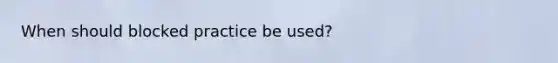 When should blocked practice be used?