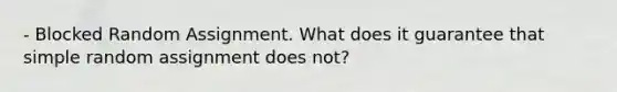 - Blocked Random Assignment. What does it guarantee that simple random assignment does not?