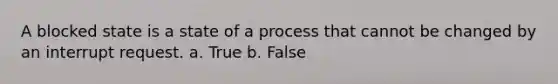 A blocked state is a state of a process that cannot be changed by an interrupt request. a. True b. False