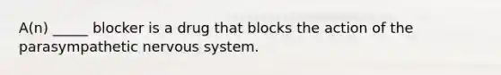 A(n) _____ blocker is a drug that blocks the action of the parasympathetic nervous system.