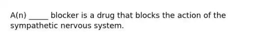 A(n) _____ blocker is a drug that blocks the action of the sympathetic nervous system.