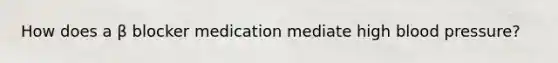 How does a β blocker medication mediate high blood pressure?