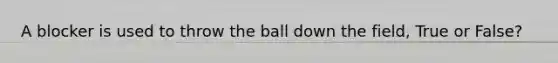 A blocker is used to throw the ball down the field, True or False?