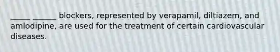 _____ ______ blockers, represented by verapamil, diltiazem, and amlodipine, are used for the treatment of certain cardiovascular diseases.