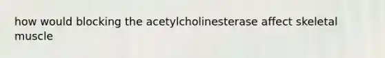 how would blocking the acetylcholinesterase affect skeletal muscle