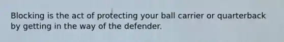 Blocking is the act of protecting your ball carrier or quarterback by getting in the way of the defender.